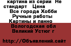 картина из серии- Не стандарт › Цена ­ 19 000 - Все города Хобби. Ручные работы » Картины и панно   . Вологодская обл.,Великий Устюг г.